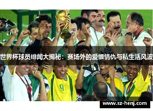 世界杯球员绯闻大揭秘：赛场外的爱恨情仇与私生活风波