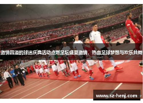 激情四溢的球迷庆典活动点燃足坛盛夏激情，热血足球梦想与欢乐共舞