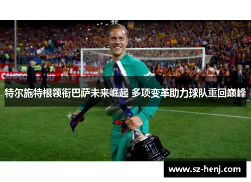 特尔施特根领衔巴萨未来崛起 多项变革助力球队重回巅峰