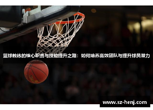 篮球教练的核心职责与技能提升之路：如何培养高效团队与提升球员潜力