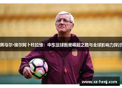 奥马尔·埃尔阿卜杜拉维：中东足球新星崛起之路与全球影响力探讨