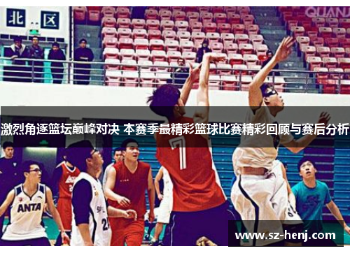 激烈角逐篮坛巅峰对决 本赛季最精彩篮球比赛精彩回顾与赛后分析