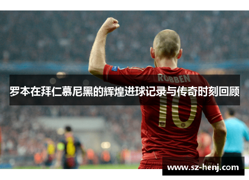 罗本在拜仁慕尼黑的辉煌进球记录与传奇时刻回顾