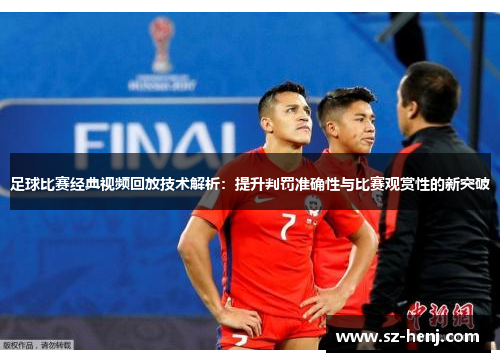 足球比赛经典视频回放技术解析：提升判罚准确性与比赛观赏性的新突破