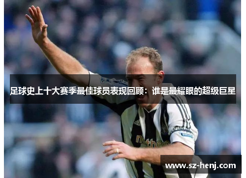 足球史上十大赛季最佳球员表现回顾：谁是最耀眼的超级巨星