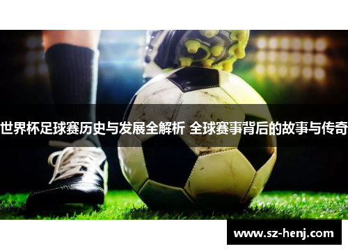 世界杯足球赛历史与发展全解析 全球赛事背后的故事与传奇