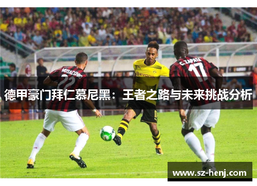德甲豪门拜仁慕尼黑：王者之路与未来挑战分析