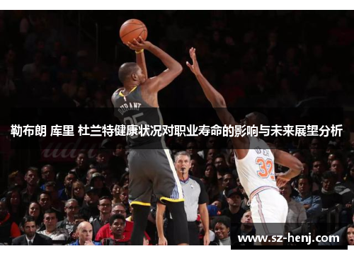 勒布朗 库里 杜兰特健康状况对职业寿命的影响与未来展望分析