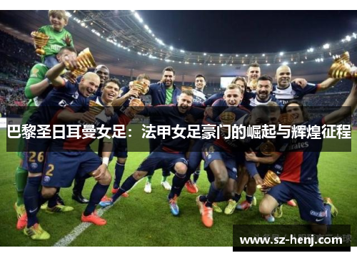 巴黎圣日耳曼女足：法甲女足豪门的崛起与辉煌征程