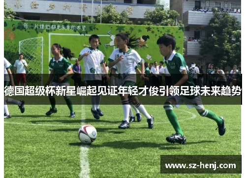 德国超级杯新星崛起见证年轻才俊引领足球未来趋势