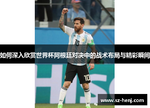 如何深入欣赏世界杯阿根廷对决中的战术布局与精彩瞬间