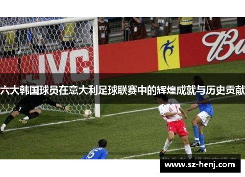 六大韩国球员在意大利足球联赛中的辉煌成就与历史贡献