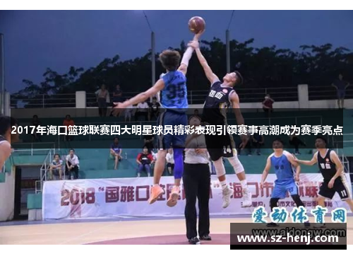 2017年海口篮球联赛四大明星球员精彩表现引领赛事高潮成为赛季亮点