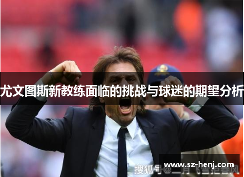 尤文图斯新教练面临的挑战与球迷的期望分析