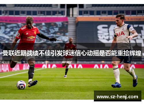 曼联近期战绩不佳引发球迷信心动摇是否能重拾辉煌