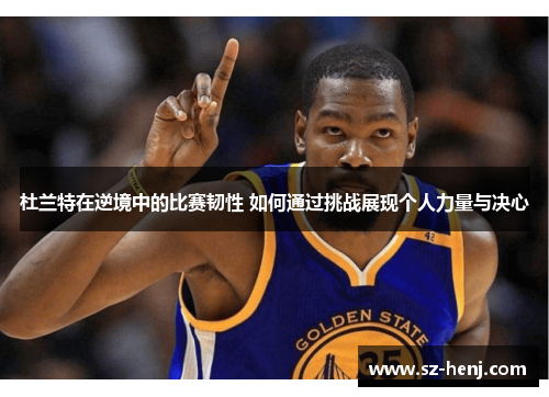 杜兰特在逆境中的比赛韧性 如何通过挑战展现个人力量与决心