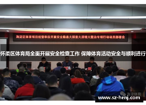 怀柔区体育局全面开展安全检查工作 保障体育活动安全与顺利进行