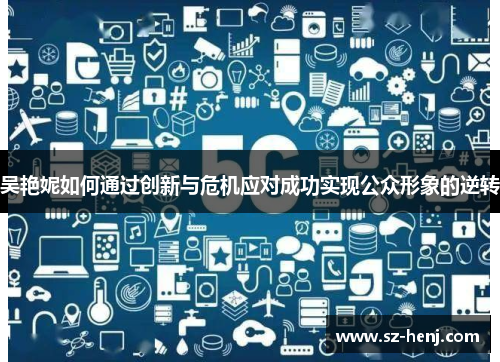 吴艳妮如何通过创新与危机应对成功实现公众形象的逆转