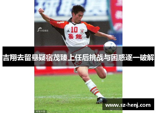 吉翔去留悬疑宿茂臻上任后挑战与困惑逐一破解