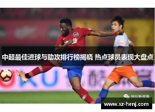 中超最佳进球与助攻排行榜揭晓 热点球员表现大盘点