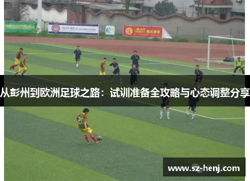 从彭州到欧洲足球之路：试训准备全攻略与心态调整分享