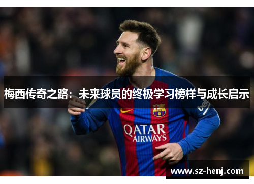 梅西传奇之路：未来球员的终极学习榜样与成长启示