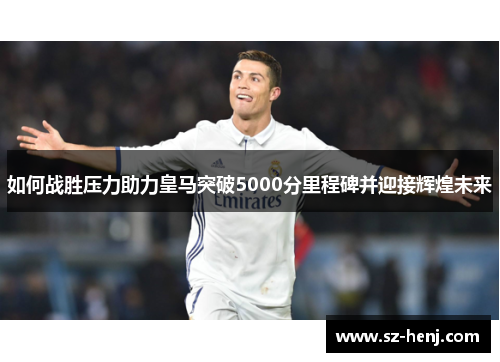 如何战胜压力助力皇马突破5000分里程碑并迎接辉煌未来