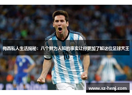 梅西私人生活揭秘：八个鲜为人知的事实让你更加了解这位足球天王