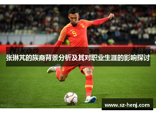 张琳芃的族裔背景分析及其对职业生涯的影响探讨