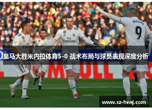 皇马大胜米内拉体育5-0 战术布局与球员表现深度分析